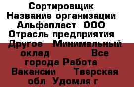 Сортировщик › Название организации ­ Альфапласт, ООО › Отрасль предприятия ­ Другое › Минимальный оклад ­ 15 000 - Все города Работа » Вакансии   . Тверская обл.,Удомля г.